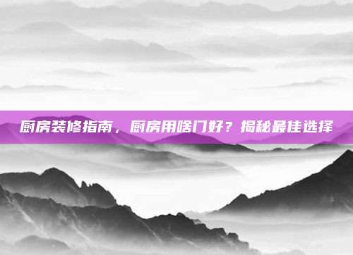 厨房装修指南，厨房用啥门好？揭秘最佳选择