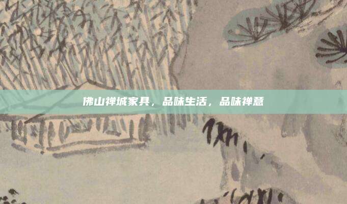 佛山禅城家具，品味生活，品味禅意