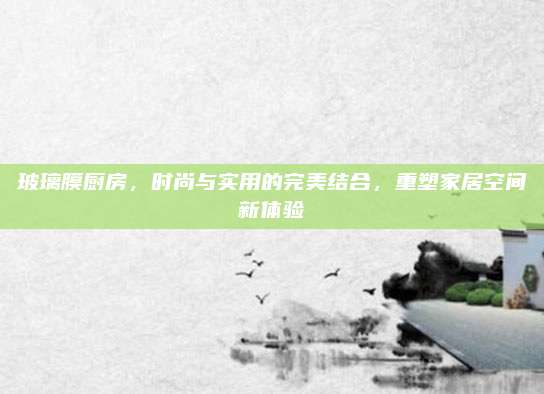 玻璃膜厨房，时尚与实用的完美结合，重塑家居空间新体验