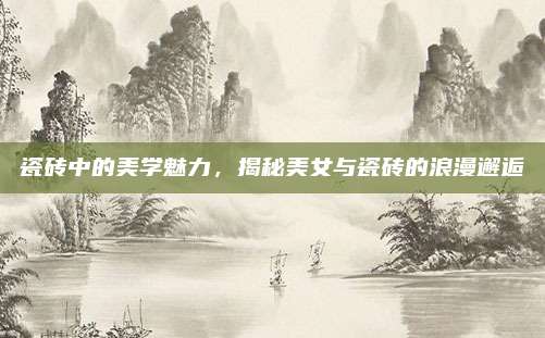 瓷砖中的美学魅力，揭秘美女与瓷砖的浪漫邂逅