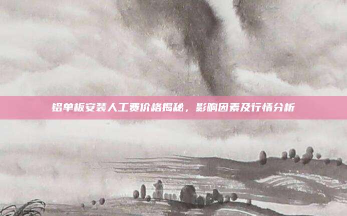 铝单板安装人工费价格揭秘，影响因素及行情分析