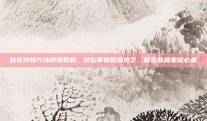 桂花嫁接方法视频教程，轻松掌握繁殖技艺，繁花似锦家居必备