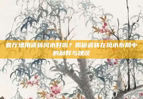客厅墙用瓷砖风水好吗？揭秘瓷砖在风水布局中的利弊与建议
