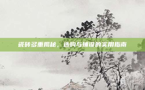 瓷砖多重揭秘，选购与铺设的实用指南