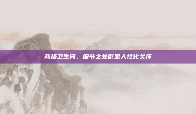 商场卫生间，细节之处彰显人性化关怀