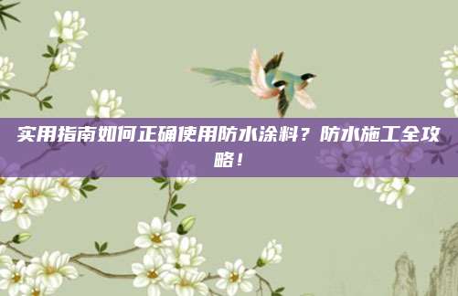 实用指南如何正确使用防水涂料？防水施工全攻略！