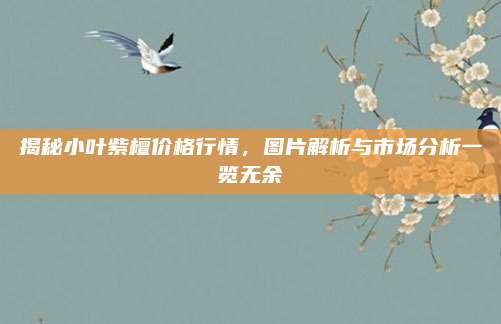 揭秘小叶紫檀价格行情，图片解析与市场分析一览无余
