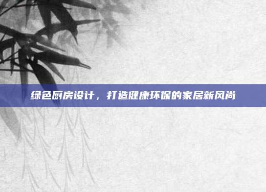 绿色厨房设计，打造健康环保的家居新风尚