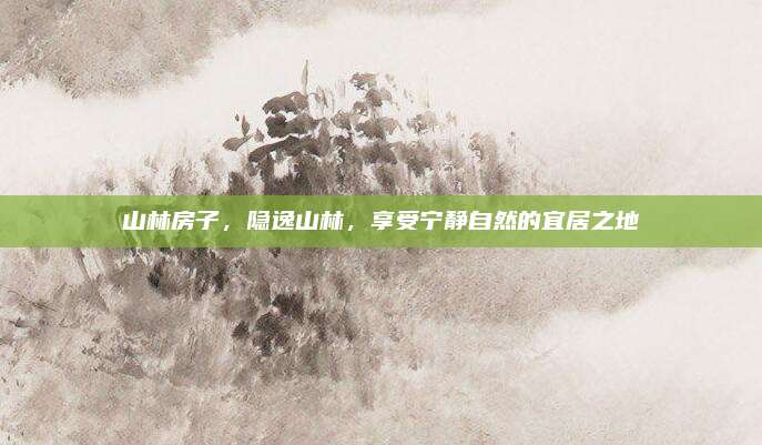 山林房子，隐逸山林，享受宁静自然的宜居之地