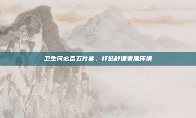 卫生间必备五件套，打造舒适家居环境