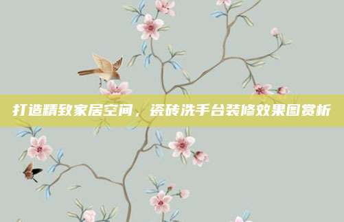 打造精致家居空间，瓷砖洗手台装修效果图赏析