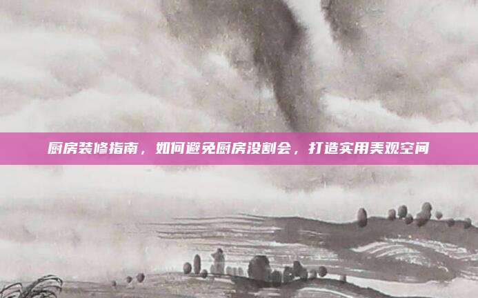 厨房装修指南，如何避免厨房没割会，打造实用美观空间
