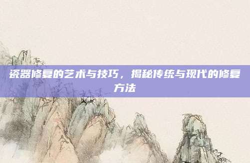 瓷器修复的艺术与技巧，揭秘传统与现代的修复方法