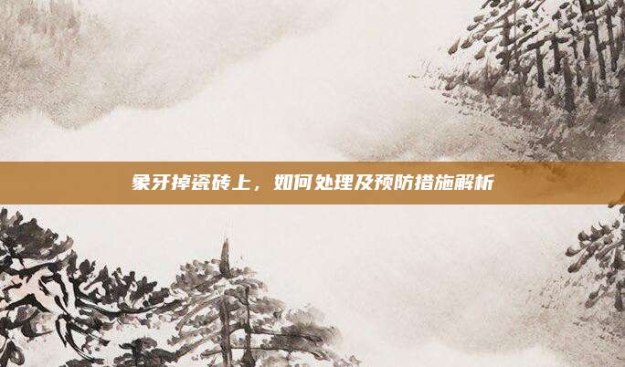 象牙掉瓷砖上，如何处理及预防措施解析