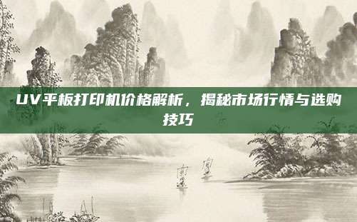 UV平板打印机价格解析，揭秘市场行情与选购技巧
