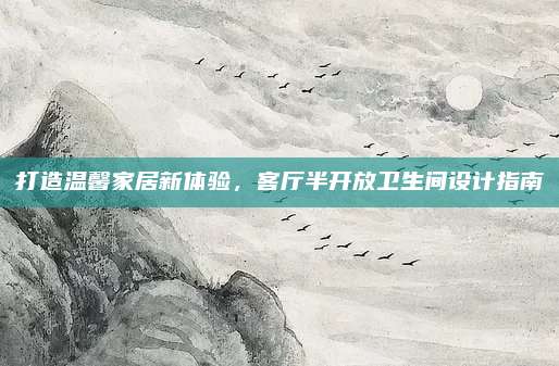 打造温馨家居新体验，客厅半开放卫生间设计指南