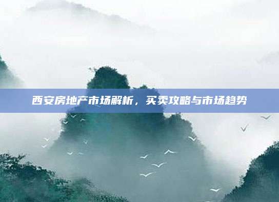 西安房地产市场解析，买卖攻略与市场趋势