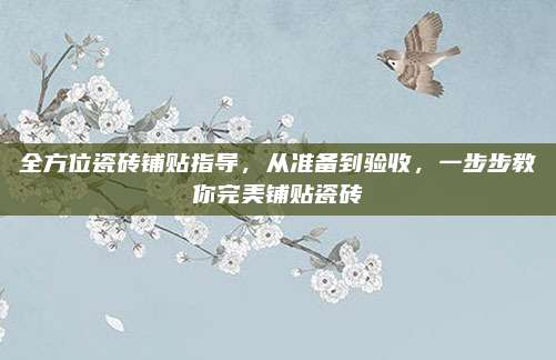 全方位瓷砖铺贴指导，从准备到验收，一步步教你完美铺贴瓷砖