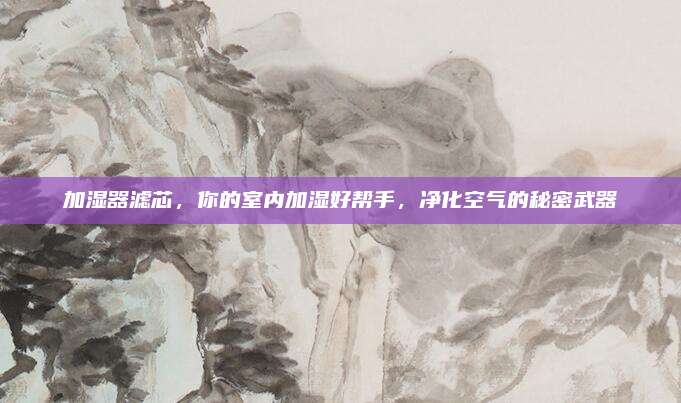 加湿器滤芯，你的室内加湿好帮手，净化空气的秘密武器
