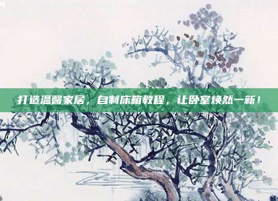 打造温馨家居，自制床箱教程，让卧室焕然一新！