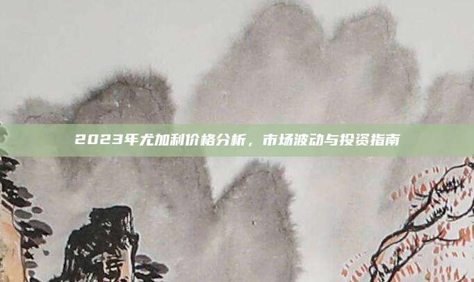 2023年尤加利价格分析，市场波动与投资指南