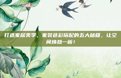 打造家居美学，家装色彩搭配的五大秘籍，让空间焕然一新！