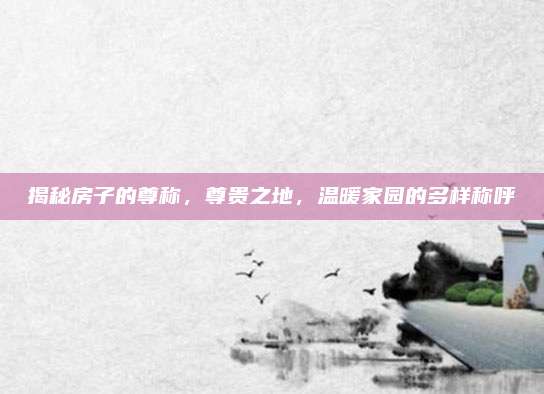 揭秘房子的尊称，尊贵之地，温暖家园的多样称呼