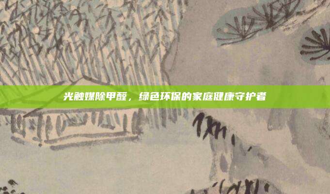 光触媒除甲醛，绿色环保的家庭健康守护者