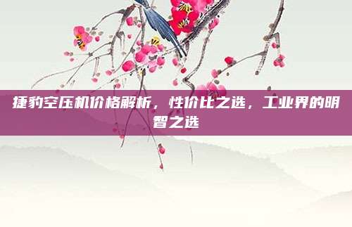捷豹空压机价格解析，性价比之选，工业界的明智之选