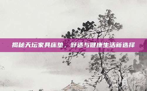 揭秘天坛家具床垫，舒适与健康生活新选择
