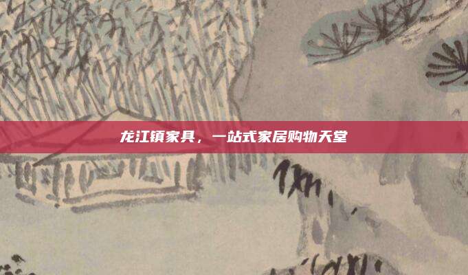 龙江镇家具，一站式家居购物天堂