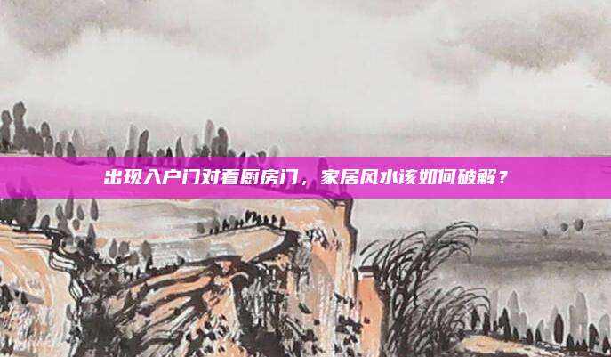 出现入户门对着厨房门，家居风水该如何破解？