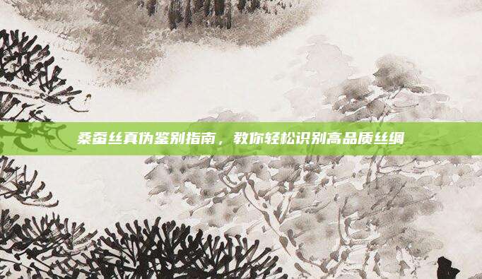 桑蚕丝真伪鉴别指南，教你轻松识别高品质丝绸