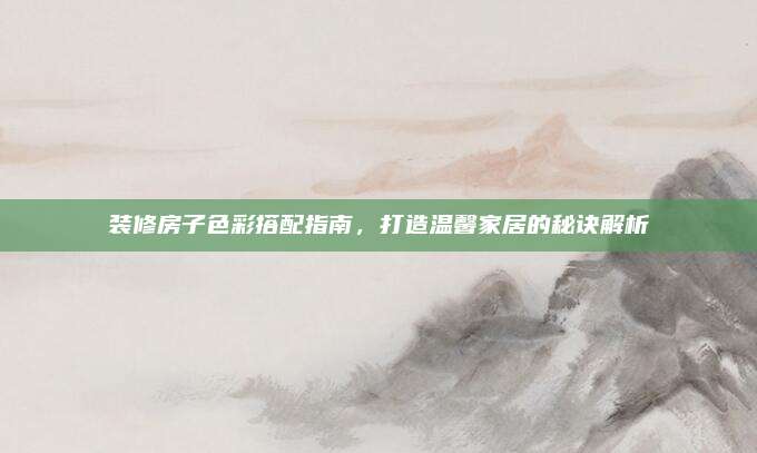装修房子色彩搭配指南，打造温馨家居的秘诀解析