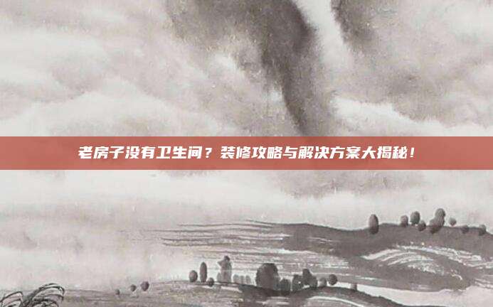 老房子没有卫生间？装修攻略与解决方案大揭秘！