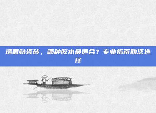 墙面贴瓷砖，哪种胶水最适合？专业指南助您选择
