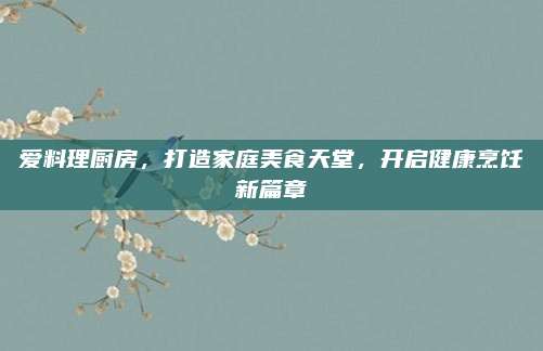 爱料理厨房，打造家庭美食天堂，开启健康烹饪新篇章