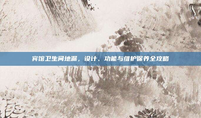 宾馆卫生间地漏，设计、功能与维护保养全攻略