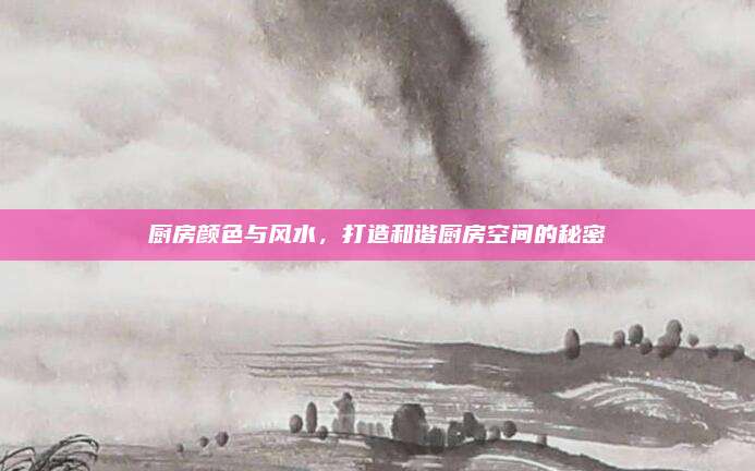 厨房颜色与风水，打造和谐厨房空间的秘密