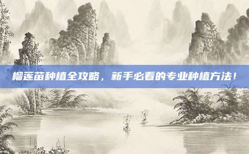 榴莲苗种植全攻略，新手必看的专业种植方法！