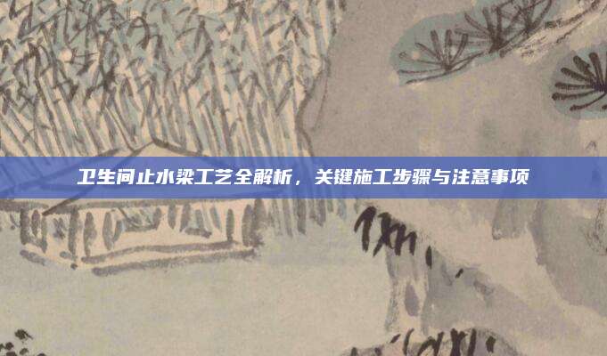 卫生间止水梁工艺全解析，关键施工步骤与注意事项