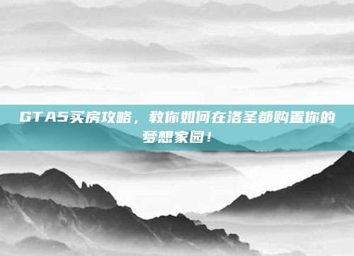 GTA5买房攻略，教你如何在洛圣都购置你的梦想家园！