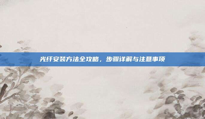 光纤安装方法全攻略，步骤详解与注意事项