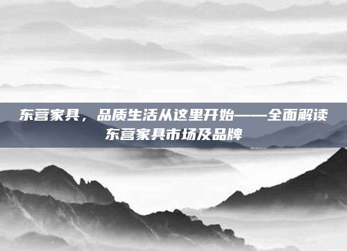 东营家具，品质生活从这里开始——全面解读东营家具市场及品牌