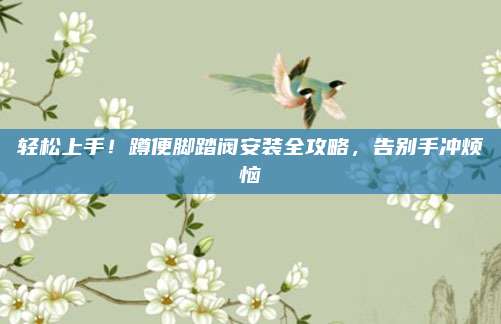 轻松上手！蹲便脚踏阀安装全攻略，告别手冲烦恼