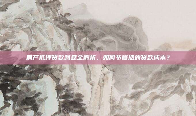 房产抵押贷款利息全解析，如何节省您的贷款成本？