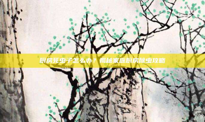 厨房死虫子怎么办？揭秘家庭厨房除虫攻略