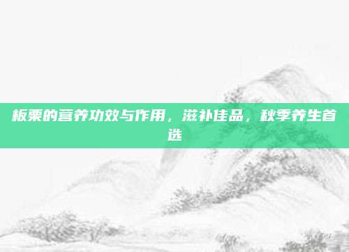 板栗的营养功效与作用，滋补佳品，秋季养生首选