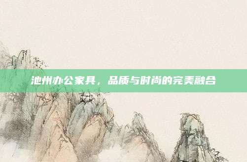 池州办公家具，品质与时尚的完美融合