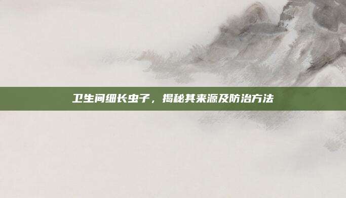 卫生间细长虫子，揭秘其来源及防治方法